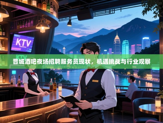 晋城酒吧夜场招聘服务员现状,机遇挑战与行业观察 晋城酒吧夜场招聘服务员现状,机遇挑战与行业观察