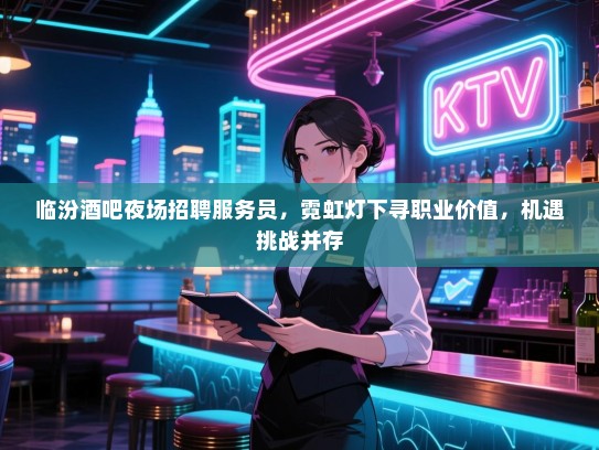临汾酒吧夜场招聘服务员,霓虹灯下寻职业价值,机遇挑战并存 临汾酒吧夜场招聘服务员,霓虹灯下寻职业价值,机遇挑战并存