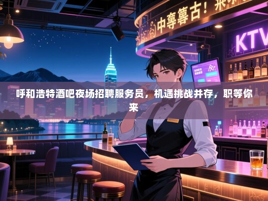 呼和浩特酒吧夜场招聘服务员,机遇挑战并存,职等你来 呼和浩特酒吧夜场招聘服务员,机遇挑战并存,职等你来