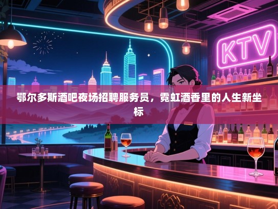 鄂尔多斯酒吧夜场招聘服务员,霓虹酒香里的人生新坐标 鄂尔多斯酒吧夜场招聘服务员,霓虹酒香里的人生新坐标