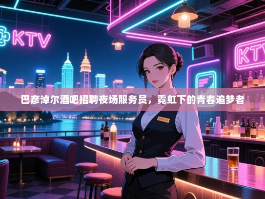 巴彦淖尔酒吧招聘夜场服务员,霓虹下的青春追梦者 巴彦淖尔酒吧招聘夜场服务员,霓虹下的青春追梦者