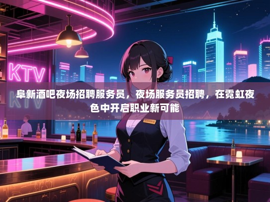 阜新酒吧夜场招聘服务员,夜场服务员招聘,在霓虹夜色中开启职业新可能 阜新酒吧夜场招聘服务员,夜场服务员招聘,在霓虹夜色中开启职业新可能