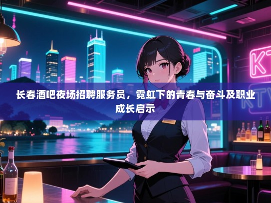 长春酒吧夜场招聘服务员,霓虹下的青春与奋斗及职业成长启示 长春酒吧夜场招聘服务员,霓虹下的青春与奋斗及职业成长启示