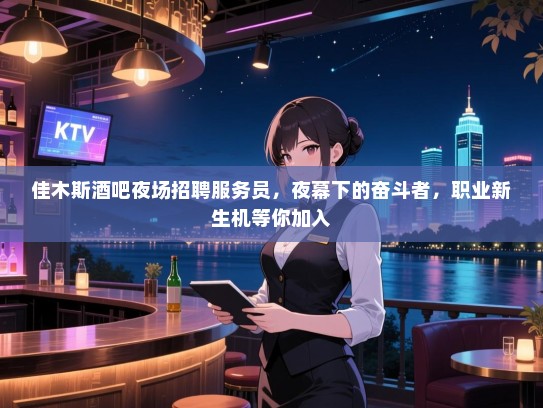 佳木斯酒吧夜场招聘服务员,夜幕下的奋斗者,职业新生机等你加入 佳木斯酒吧夜场招聘服务员,夜幕下的奋斗者,职业新生机等你加入