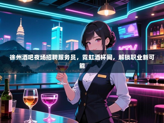 徐州酒吧夜场招聘服务员,霓虹酒杯间,解锁职业新可能 徐州酒吧夜场招聘服务员,霓虹酒杯间,解锁职业新可能