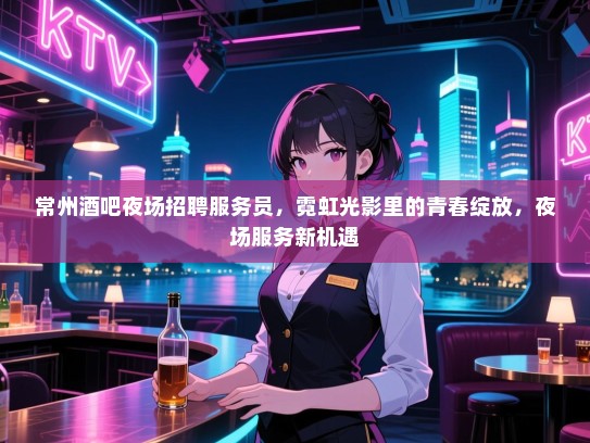 常州酒吧夜场招聘服务员,霓虹光影里的青春绽放,夜场服务新机遇 常州酒吧夜场招聘服务员,霓虹光影里的青春绽放,夜场服务新机遇