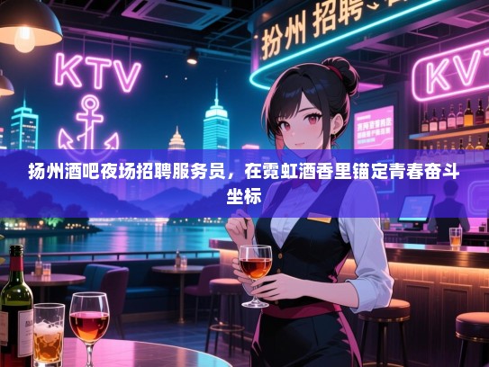 扬州酒吧夜场招聘服务员,在霓虹酒香里锚定青春奋斗坐标 扬州酒吧夜场招聘服务员,在霓虹酒香里锚定青春奋斗坐标