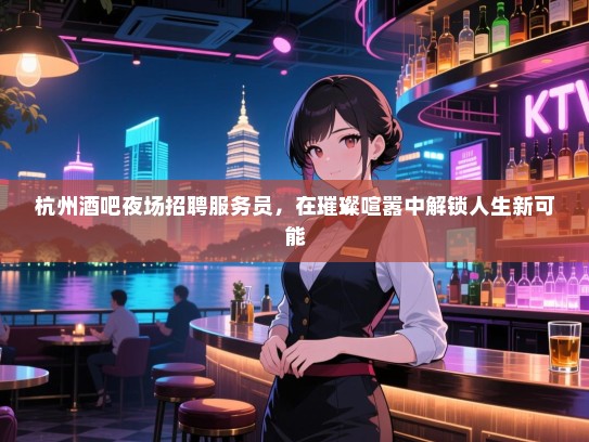 杭州酒吧夜场招聘服务员,在璀璨喧嚣中解锁人生新可能 杭州酒吧夜场招聘服务员,在璀璨喧嚣中解锁人生新可能
