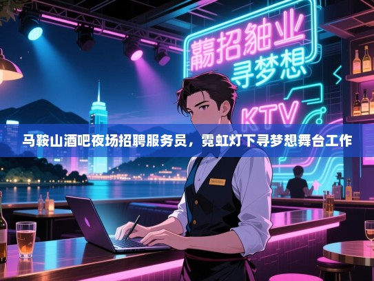 马鞍山酒吧夜场招聘服务员,霓虹灯下寻梦想舞台工作 马鞍山酒吧夜场招聘服务员,霓虹灯下寻梦想舞台工作