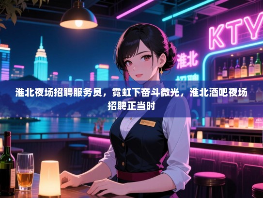 淮北夜场招聘服务员,霓虹下奋斗微光,淮北酒吧夜场招聘正当时 淮北夜场招聘服务员,霓虹下奋斗微光,淮北酒吧夜场招聘正当时
