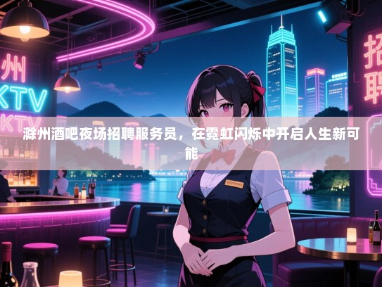 滁州酒吧夜场招聘服务员,在霓虹闪烁中开启人生新可能 滁州酒吧夜场招聘服务员,在霓虹闪烁中开启人生新可能