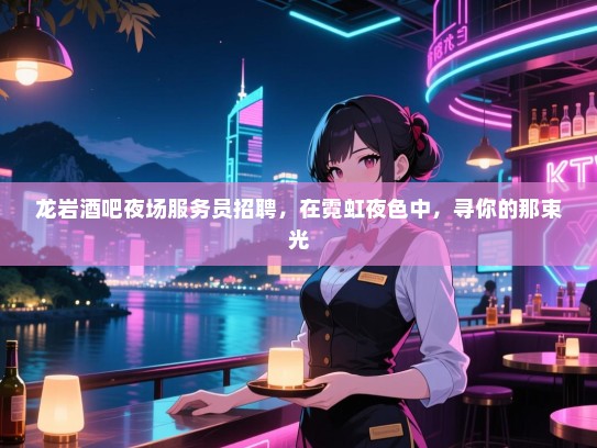 龙岩酒吧夜场服务员招聘,在霓虹夜色中,寻你的那束光 龙岩酒吧夜场服务员招聘,在霓虹夜色中,寻你的那束光