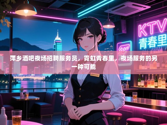 萍乡酒吧夜场招聘服务员,霓虹青春里,夜场服务的另一种可能 萍乡酒吧夜场招聘服务员,霓虹青春里,夜场服务的另一种可能