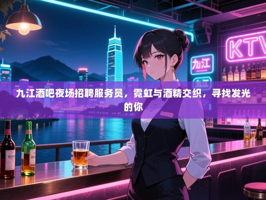 九江酒吧夜场招聘服务员,霓虹与酒精交织,寻找发光的你 九江酒吧夜场招聘服务员,霓虹与酒精交织,寻找发光的你