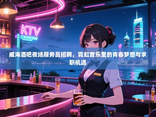 威海酒吧夜场服务员招聘,霓虹音乐里的青春梦想与求职机遇 威海酒吧夜场服务员招聘,霓虹音乐里的青春梦想与求职机遇