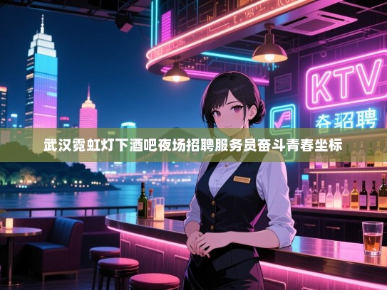 武汉霓虹灯下酒吧夜场招聘服务员奋斗青春坐标 武汉霓虹灯下酒吧夜场招聘服务员奋斗青春坐标