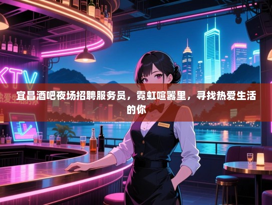 宜昌酒吧夜场招聘服务员,霓虹喧嚣里,寻找热爱生活的你 宜昌酒吧夜场招聘服务员,霓虹喧嚣里,寻找热爱生活的你