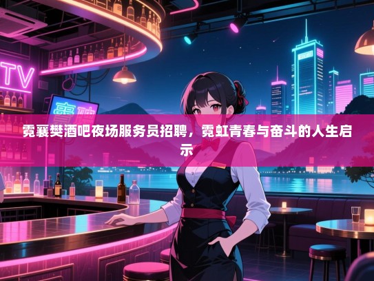 霓襄樊酒吧夜场服务员招聘,霓虹青春与奋斗的人生启示 霓襄樊酒吧夜场服务员招聘,霓虹青春与奋斗的人生启示
