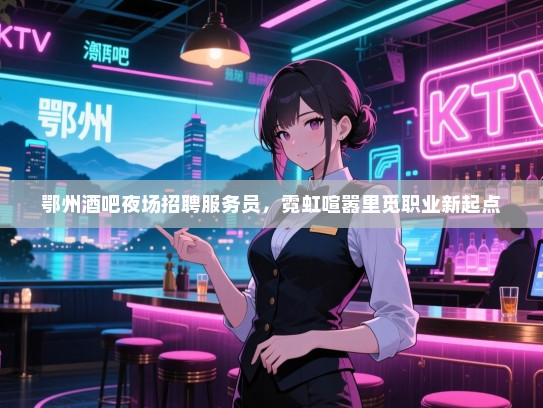 鄂州酒吧夜场招聘服务员,霓虹喧嚣里觅职业新起点 鄂州酒吧夜场招聘服务员,霓虹喧嚣里觅职业新起点