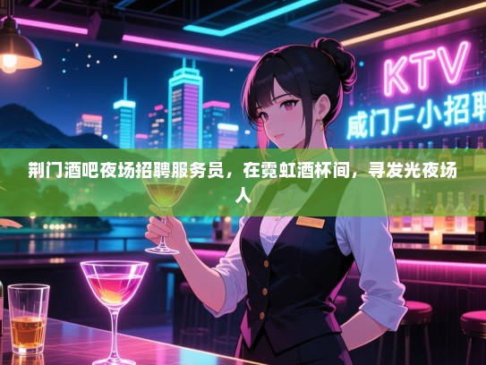 荆门酒吧夜场招聘服务员，在霓虹酒杯间，寻发光夜场人