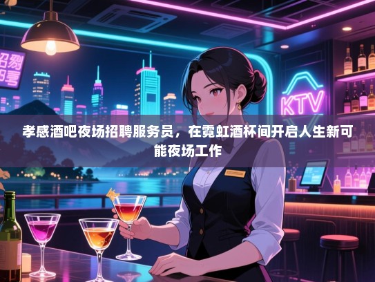 孝感酒吧夜场招聘服务员,在霓虹酒杯间开启人生新可能夜场工作 孝感酒吧夜场招聘服务员,在霓虹酒杯间开启人生新可能夜场工作