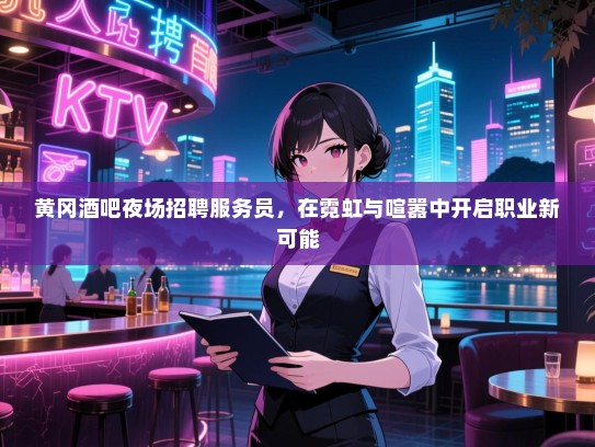 黄冈酒吧夜场招聘服务员,在霓虹与喧嚣中开启职业新可能 黄冈酒吧夜场招聘服务员,在霓虹与喧嚣中开启职业新可能