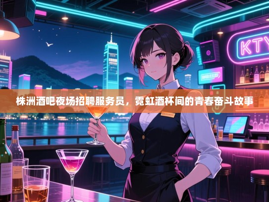 株洲酒吧夜场招聘服务员,霓虹酒杯间的青春奋斗故事 株洲酒吧夜场招聘服务员,霓虹酒杯间的青春奋斗故事