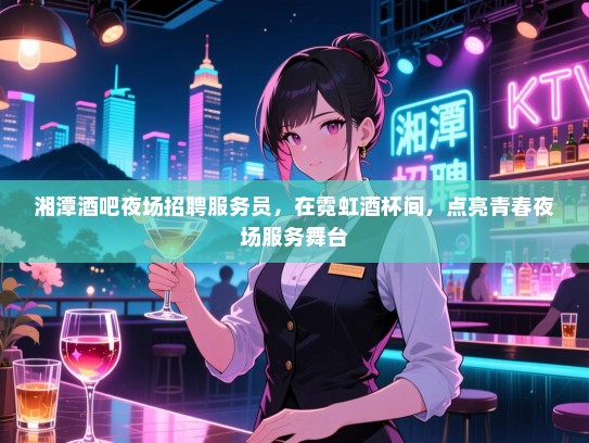 湘潭酒吧夜场招聘服务员，在霓虹酒杯间，点亮青春夜场服务舞台