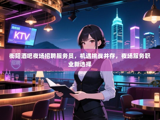 衡阳酒吧夜场招聘服务员，机遇挑战并存，夜场服务职业新选择