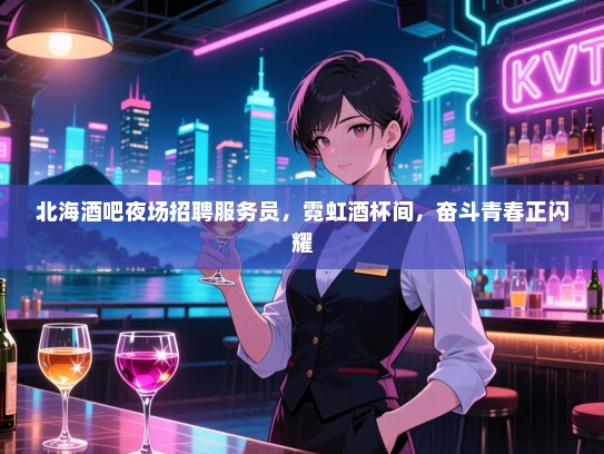 北海酒吧夜场招聘服务员,霓虹酒杯间,奋斗青春正闪耀 北海酒吧夜场招聘服务员,霓虹酒杯间,奋斗青春正闪耀