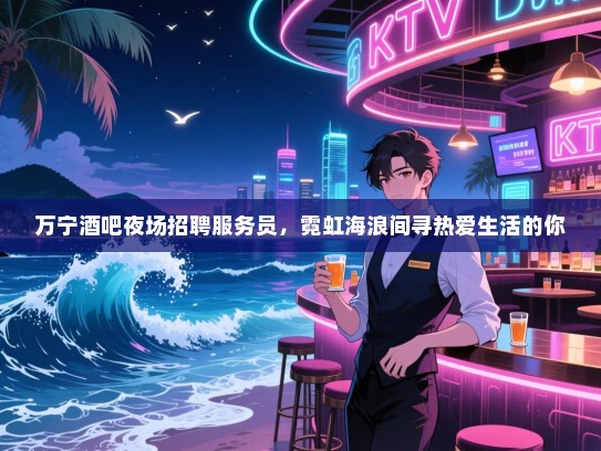 万宁酒吧夜场招聘服务员,霓虹海浪间寻热爱生活的你 万宁酒吧夜场招聘服务员,霓虹海浪间寻热爱生活的你