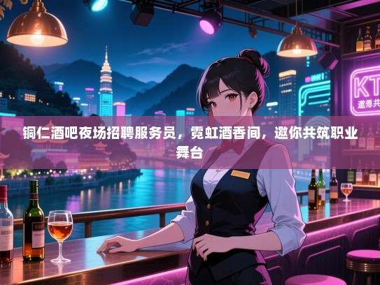 铜仁酒吧夜场招聘服务员，霓虹酒香间，邀你共筑职业舞台