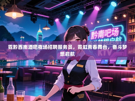 霓黔西南酒吧夜场招聘服务员,霓虹青春舞台,奋斗梦想启航 霓黔西南酒吧夜场招聘服务员,霓虹青春舞台,奋斗梦想启航