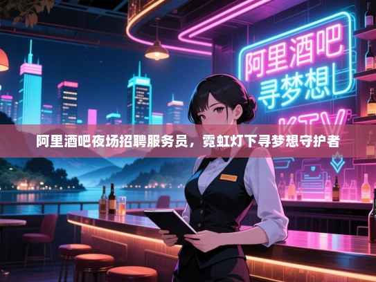 阿里酒吧夜场招聘服务员,霓虹灯下寻梦想守护者 阿里酒吧夜场招聘服务员,霓虹灯下寻梦想守护者