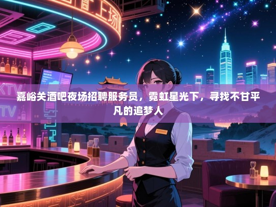 嘉峪关酒吧夜场招聘服务员,霓虹星光下,寻找不甘平凡的追梦人 嘉峪关酒吧夜场招聘服务员,霓虹星光下,寻找不甘平凡的追梦人