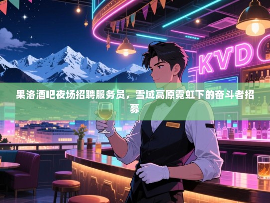 果洛酒吧夜场招聘服务员，雪域高原霓虹下的奋斗者招募