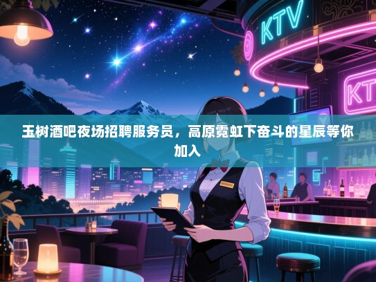玉树酒吧夜场招聘服务员，高原霓虹下奋斗的星辰等你加入
