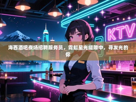 海西酒吧夜场招聘服务员，霓虹星光缝隙中，寻发光的你