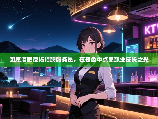 固原酒吧夜场招聘服务员,在夜色中点亮职业成长之光 固原酒吧夜场招聘服务员,在夜色中点亮职业成长之光