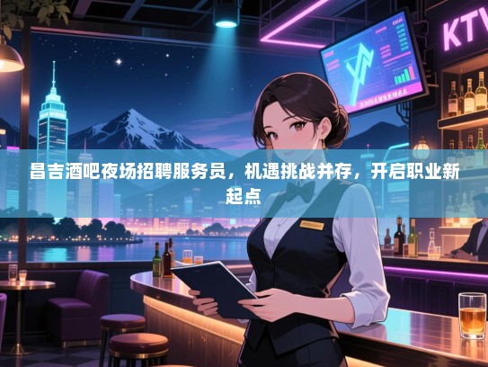 昌吉酒吧夜场招聘服务员，机遇挑战并存，开启职业新起点