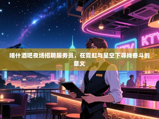 喀什酒吧夜场招聘服务员,在霓虹与星空下寻找奋斗的意义 喀什酒吧夜场招聘服务员,在霓虹与星空下寻找奋斗的意义