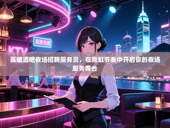 高雄酒吧夜场招聘服务员,在霓虹节奏中开启你的夜场服务舞台 高雄酒吧夜场招聘服务员,在霓虹节奏中开启你的夜场服务舞台