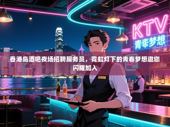 香港岛酒吧夜场招聘服务员,霓虹灯下的青春梦想邀您闪耀加入 香港岛酒吧夜场招聘服务员,霓虹灯下的青春梦想邀您闪耀加入
