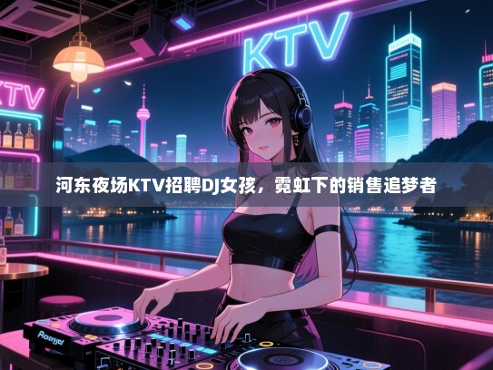 河东夜场KTV招聘DJ女孩，霓虹下的销售追梦者