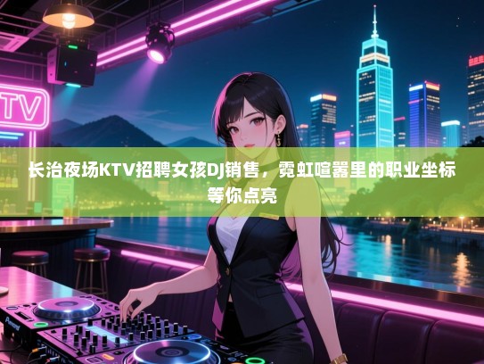 长治夜场KTV招聘女孩DJ销售，霓虹喧嚣里的职业坐标等你点亮