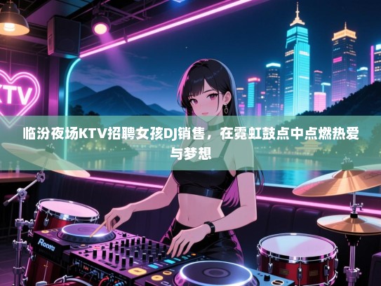 临汾夜场KTV招聘女孩DJ销售，在霓虹鼓点中点燃热爱与梦想