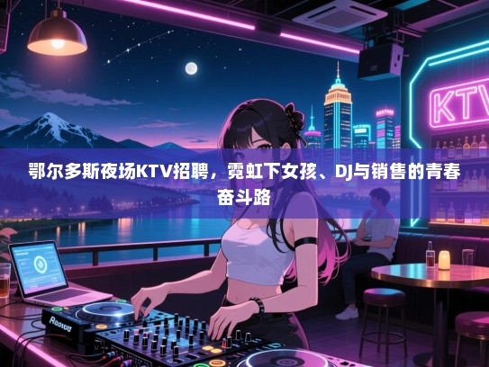 鄂尔多斯夜场KTV招聘，霓虹下女孩、DJ与销售的青春奋斗路