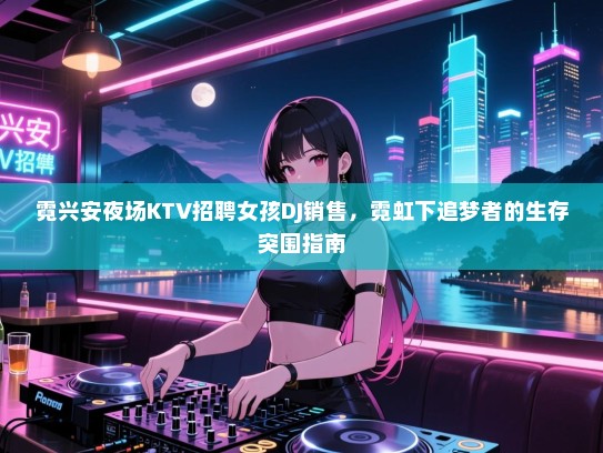 霓兴安夜场KTV招聘女孩DJ销售，霓虹下追梦者的生存突围指南