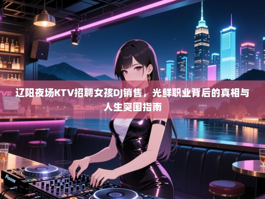辽阳夜场KTV招聘女孩DJ销售，光鲜职业背后的真相与人生突围指南