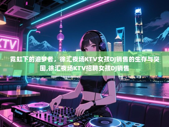 霓虹下的追梦者，徐汇夜场KTV女孩DJ销售的生存与突围,徐汇夜场KTV招聘女孩DJ销售